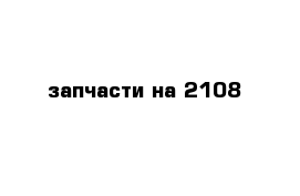 запчасти на 2108